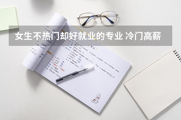 女生不热门却好就业的专业 冷门高薪专业有哪些