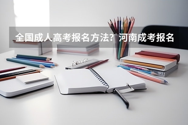 全国成人高考报名方法?河南成考报名入口官网?(西北师范大学成人高考报名入口?)