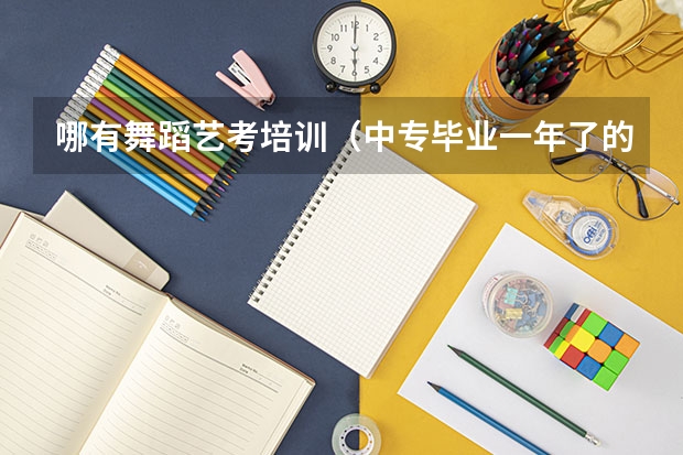 哪有舞蹈艺考培训（中专毕业一年了的舞蹈生怎样参加艺考？）