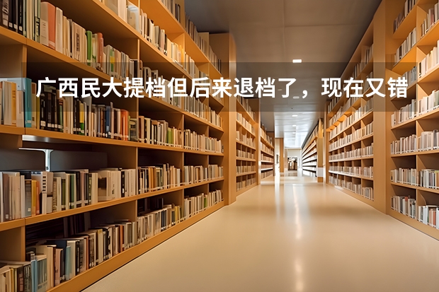 广西民大提档但后来退档了，现在又错过了补录时间，又不想读三本和大专，怎么办？