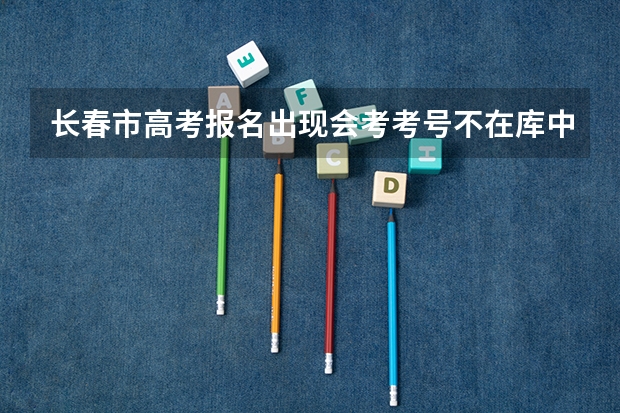 长春市高考报名出现会考考号不在库中怎么回事？