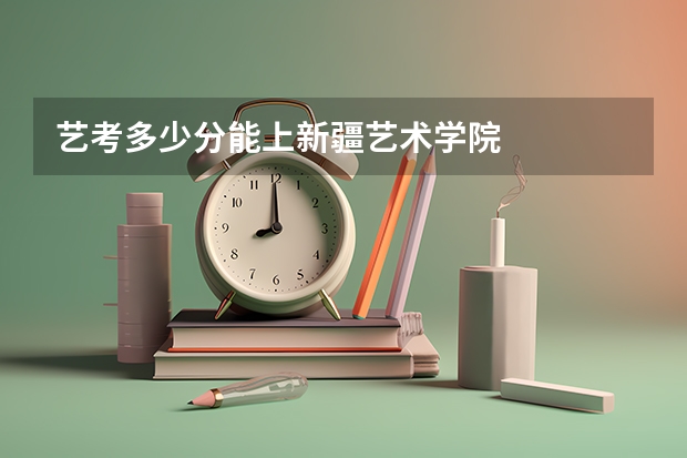 艺考多少分能上新疆艺术学院