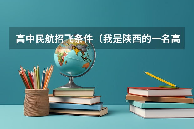 高中民航招飞条件（我是陕西的一名高中生，我想知道当飞行员除了身体好，还有啥成绩要求？）