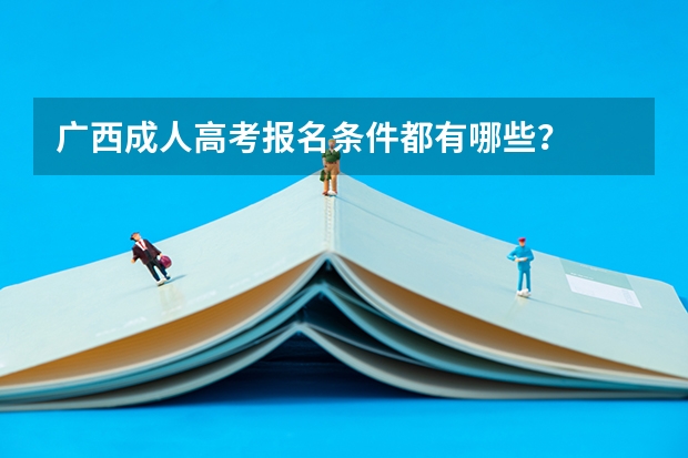 广西成人高考报名条件都有哪些？