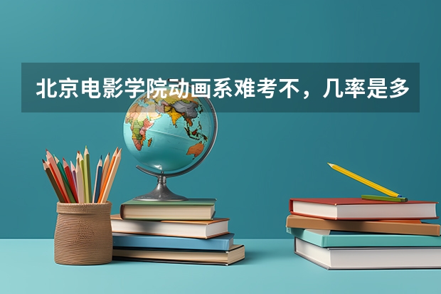 北京电影学院动画系难考不，几率是多少