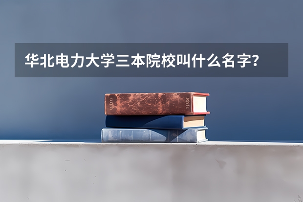 华北电力大学三本院校叫什么名字？