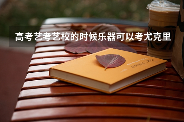 高考艺考艺校的时候乐器可以考尤克里里吗