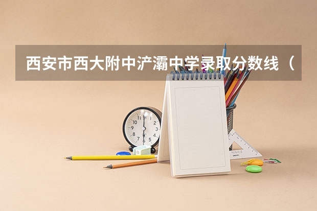 西安市西大附中浐灞中学录取分数线（西大浐灞高中录取分数线）