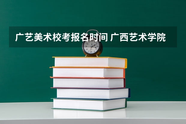 广艺美术校考报名时间 广西艺术学院美术校考时间
