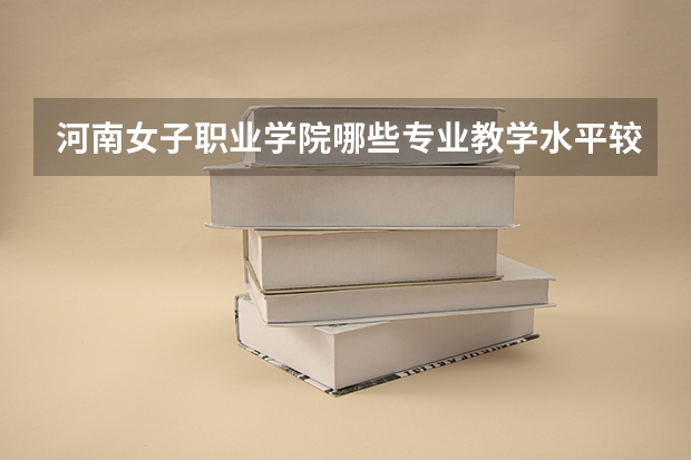 河南女子职业学院哪些专业教学水平较高？