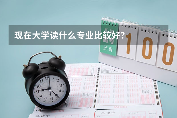 现在大学读什么专业比较好?