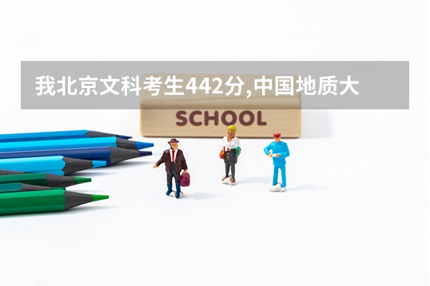 我北京文科考生442分,中国地质大学长城学院,北京化工大学北方学院我去得了吗?