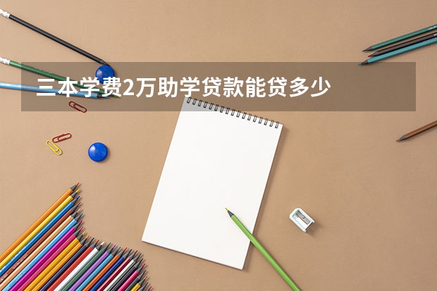 三本学费2万助学贷款能贷多少