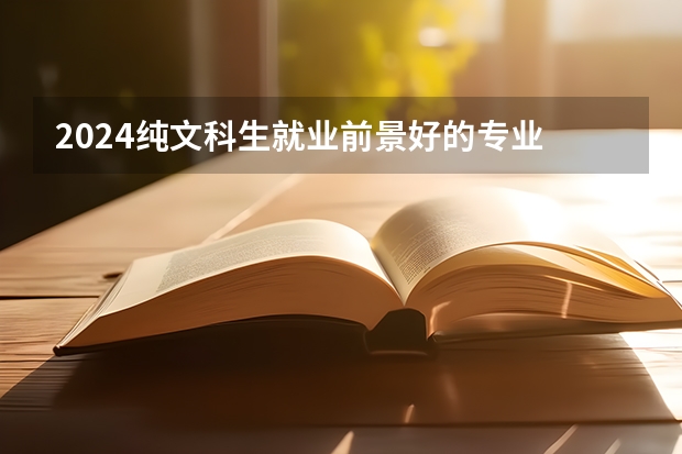 2024纯文科生就业前景好的专业 什么专业好就业