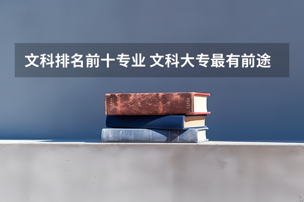 文科排名前十专业 文科大专最有前途的十大专业排名