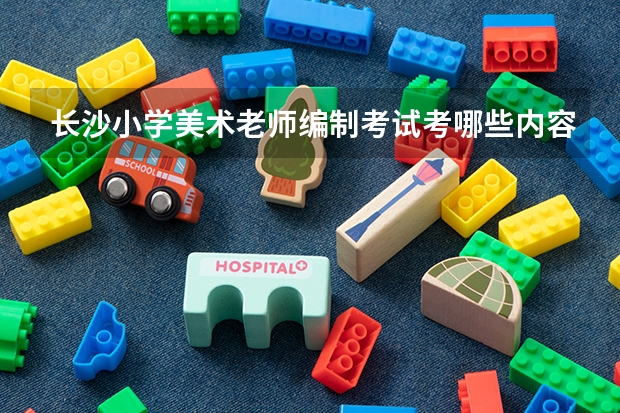 长沙小学美术老师编制考试考哪些内容?谢谢!小学美术老师考试考综合知