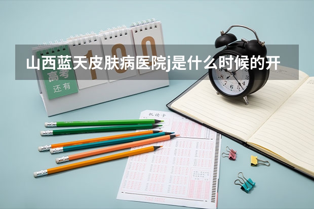 山西蓝天皮肤病医院j是什么时候的开的呀，具体位于哪啊？能治些什么皮肤病啊？
