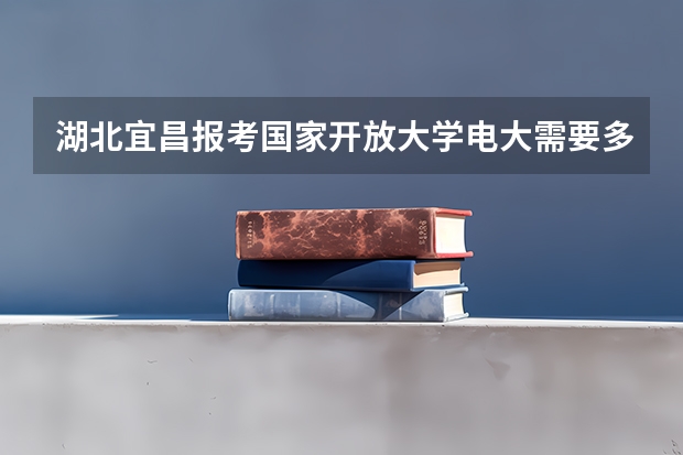 湖北宜昌报考国家开放大学/电大需要多少钱？几年拿证