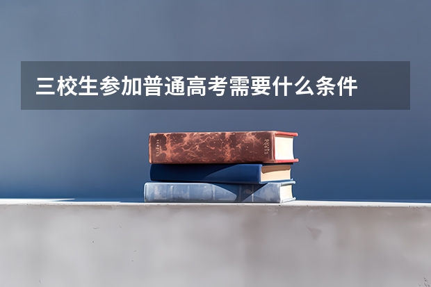 三校生参加普通高考需要什么条件