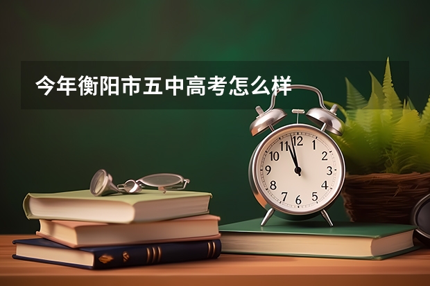 今年衡阳市五中高考怎么样