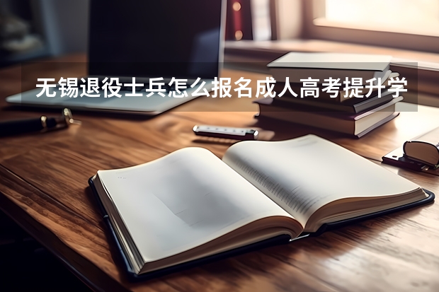 无锡退役士兵怎么报名成人高考提升学历？
