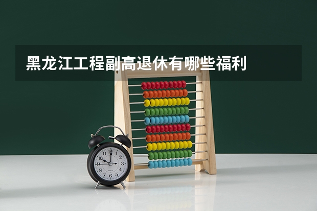 黑龙江工程副高退休有哪些福利