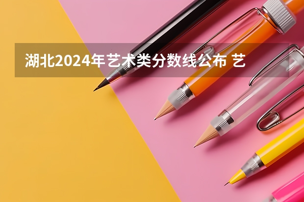 湖北2024年艺术类分数线公布 艺术分数线多少