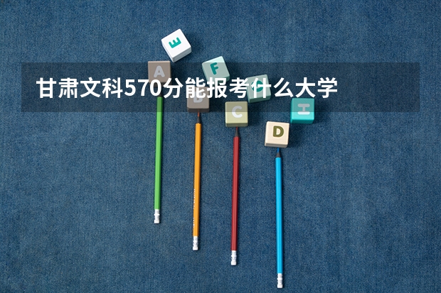 甘肃文科570分能报考什么大学
