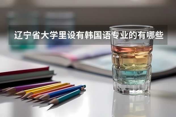 辽宁省大学里设有韩国语专业的有哪些