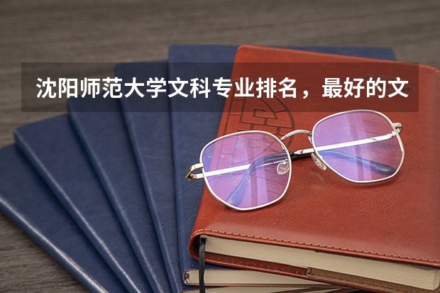 沈阳师范大学文科专业排名，最好的文科专业有哪些