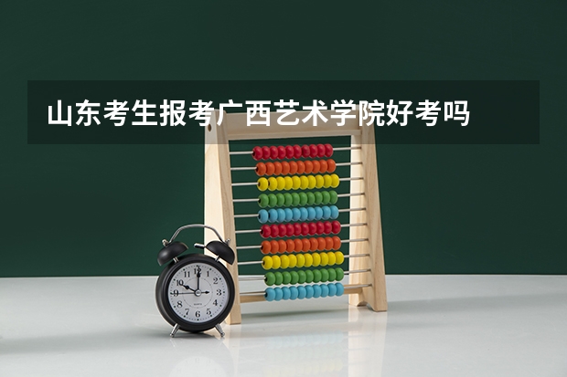 山东考生报考广西艺术学院好考吗