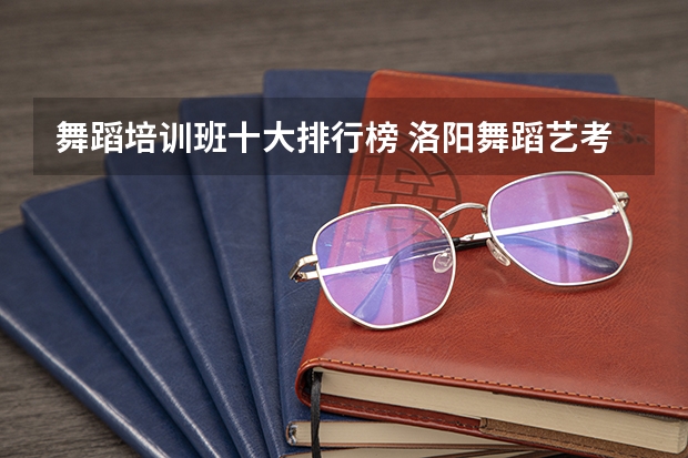 舞蹈培训班十大排行榜 洛阳舞蹈艺考培训机构排名榜