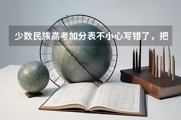少数民族高考加分表不小心写错了，把9稍微改成了7会有影响吗，急，求求帮帮忙？