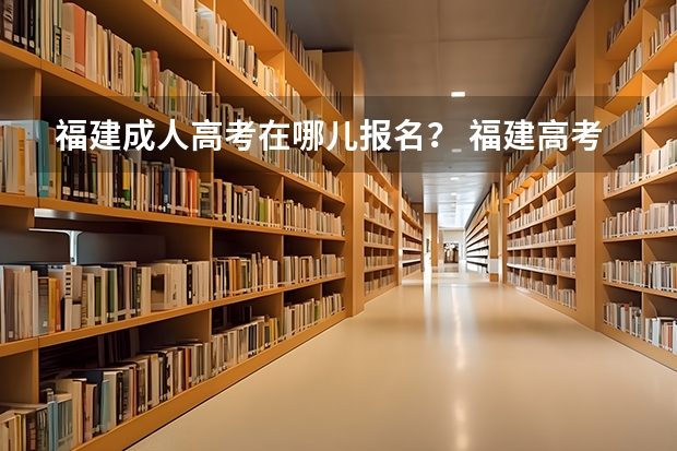 福建成人高考在哪儿报名? 福建高考填报志愿??
