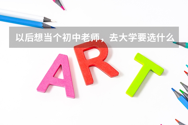 以后想当个初中老师，去大学要选什么专业的呢
