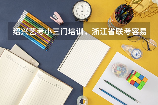 绍兴艺考小三门培训，浙江省联考容易过吗？