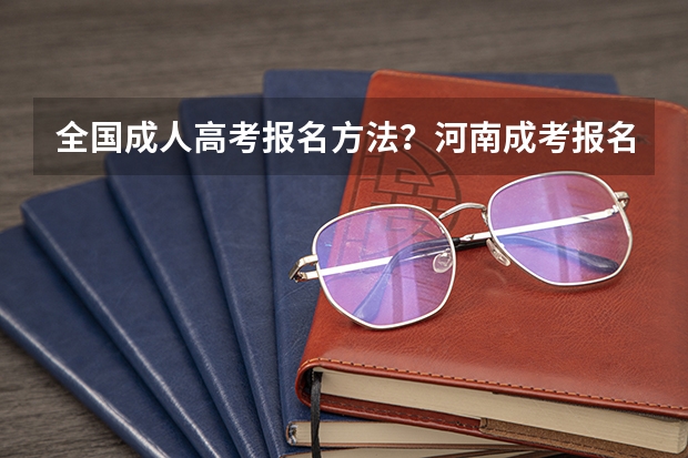 全国成人高考报名方法?河南成考报名入口官网? 河南高考报名流程