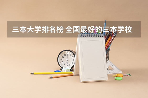 三本大学排名榜 全国最好的三本学校(三本大学排名 你也可以列举 北京 重庆 和四川 这三个地方的三本大学排名)