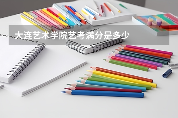 大连艺术学院艺考满分是多少