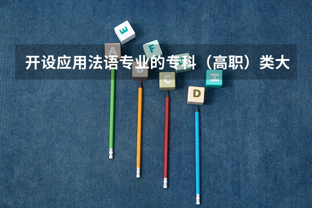 开设应用法语专业的专科（高职）类大学有哪些
