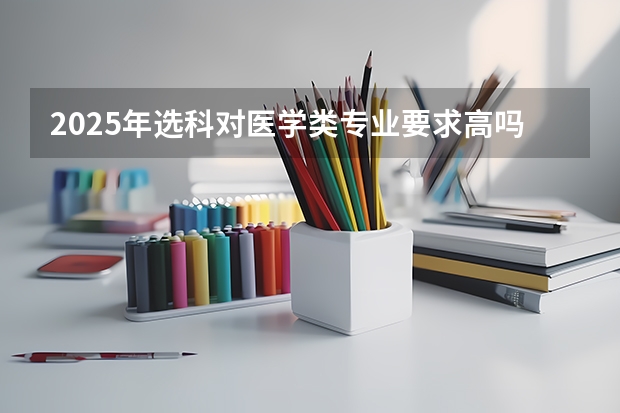 2025年选科对医学类专业要求高吗
