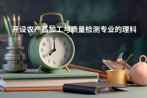 开设农产品加工与质量检测专业的理科类大学有哪些