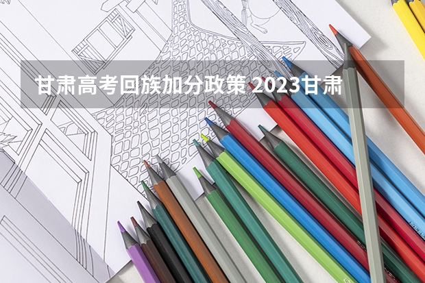 甘肃高考回族加分政策 2023甘肃高考少数民族加分政策