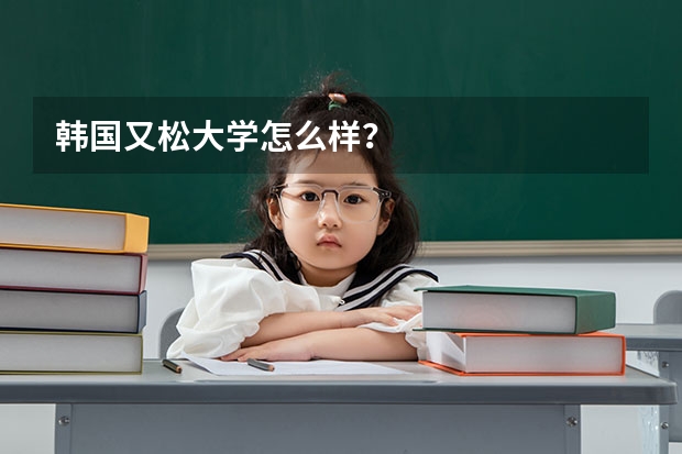 韩国又松大学怎么样？