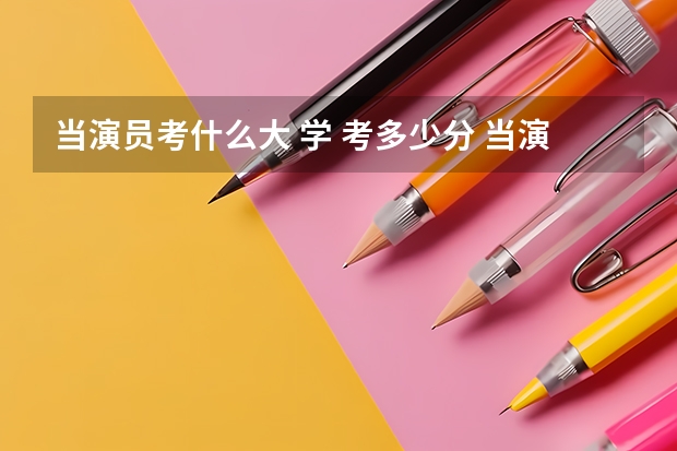 当演员考什么大 学 考多少分 当演员报考大学推荐及考分线