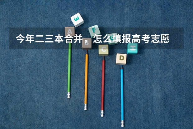 今年二三本合并，怎么填报高考志愿