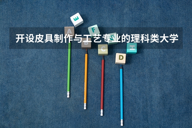 开设皮具制作与工艺专业的理科类大学有哪些