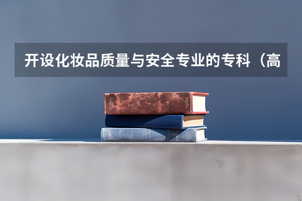 开设化妆品质量与安全专业的专科（高职）类大学有哪些