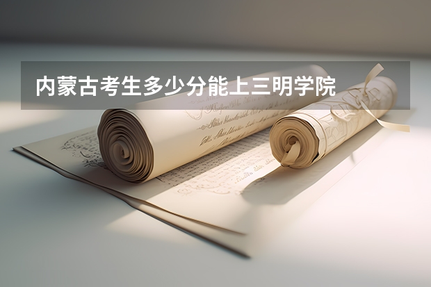 内蒙古考生多少分能上三明学院