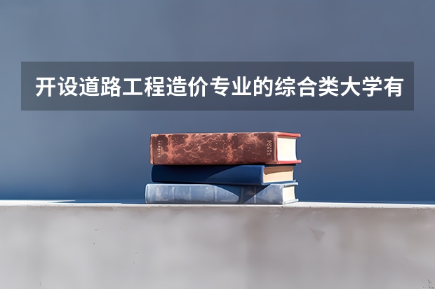 开设道路工程造价专业的综合类大学有哪些